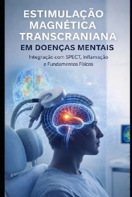 Estimulação Magnética Transcraniana em Doenças Mentais: Integração com SPECT, Inflamação e Fundamentos Físicos by Rose Mary Alves