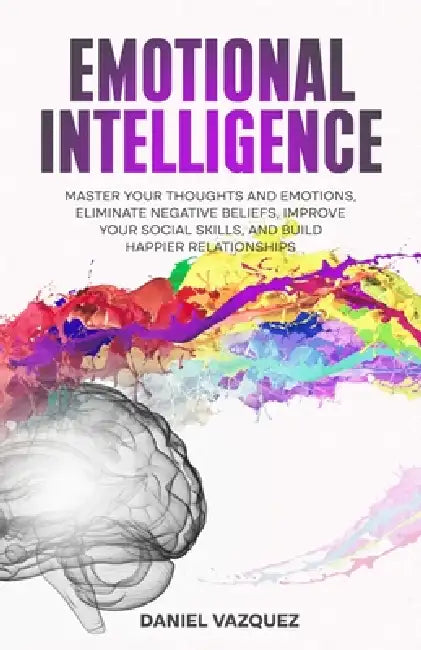 Emotional Intelligence: Master Your Thoughts and Emotions, Eliminate Negative Beliefs, Improve Your Social Skills, and Build Happier Relationships by Daniel Vazquez