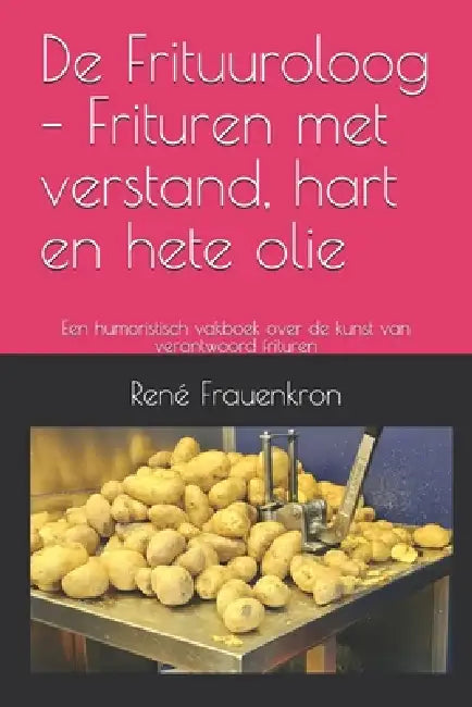 De Frituuroloog - Frituren met verstand, hart en hete olie: Een humoristisch vakboek over de kunst van verantwoord frituren by René Frauenkron