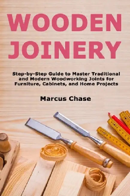 Wooden Joinery: Step-by-Step Guide to Master Traditional and Modern Woodworking Joints for Furniture, Cabinets, and Home Projects by Marcus Chase