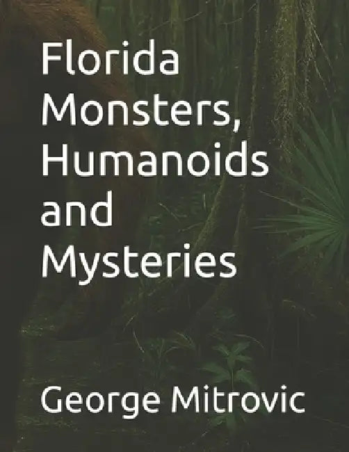 Florida Monsters, Humanoids and Mysteries by George Mitrovic