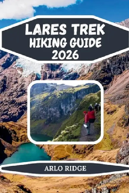 Lares Trek Hiking Guide 2026: Explore Peru's High-Altitude Trails, Glacial Lakes & Authentic Andean Villages on the Journey to Machu Picchu by Arlo Ridge