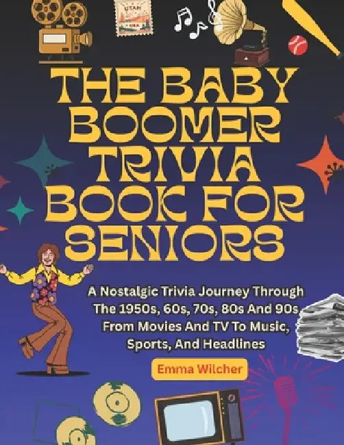 The Baby Boomer Trivia Book for Seniors: A Nostalgic Trivia Journey Through The 1950s, 60s, 70s, 80s And 90s From Movies And TV To Music, Sports, And by Emma Wilcher