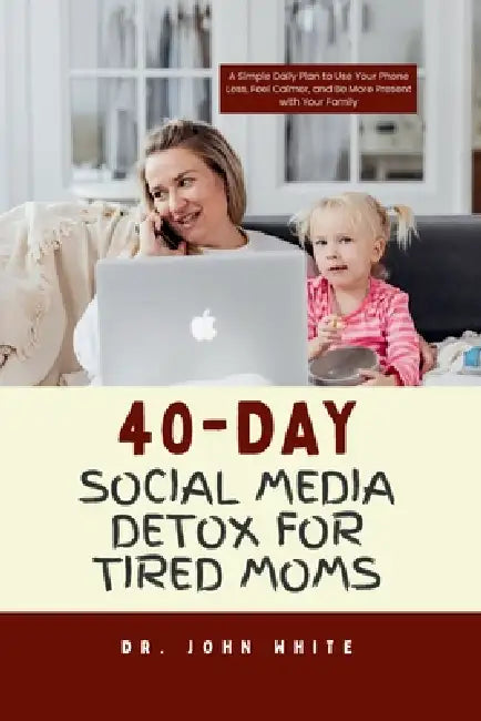 40-Day Social Media Detox for Tired Moms: A Simple Daily Plan to Use Your Phone Less, Feel Calmer, and Be More Present with Your Family by John B. White