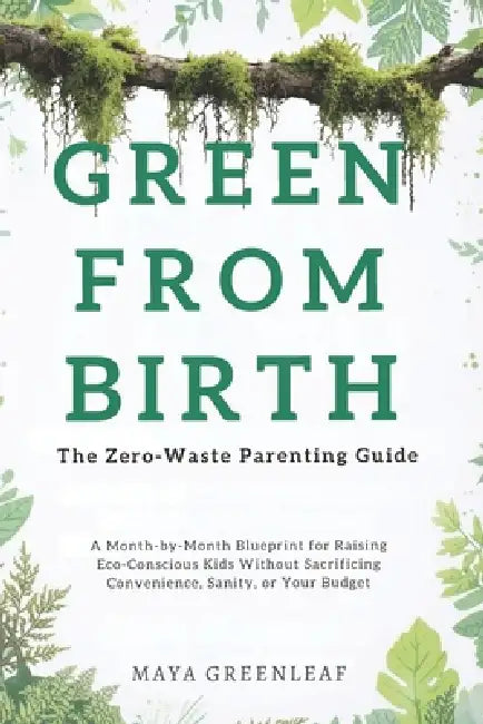 Green From Birth: The Zero-Waste Parenting Guide: A Month-by-Month Blueprint for Raising Eco-Conscious Kids Without Sacrificing Convenience, Sanity, o by Maya Greenleaf