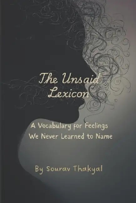 The Unsaid Lexicon: A Vocabulary for Feelings We Never Learned to Name by Sourav Thakyal