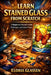 Learn Stained Glass from Scratch: A Step-by-Step Beginner's Guide to Tools, Safety, Cutting, Soldering, and Creating Beautiful Stained Glass Projects. by Eloria Glassen