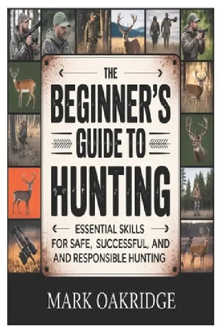 The Beginner's Guide to Hunting: Essential Skills for Safe, Successful, and Responsible Hunting by Mark Oakridge