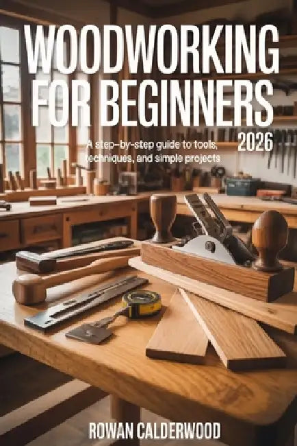 Woodworking for Beginners 2026: A step-by-step Guide to Tools, Techniques, and Simple Projects by Rowan Calderwood