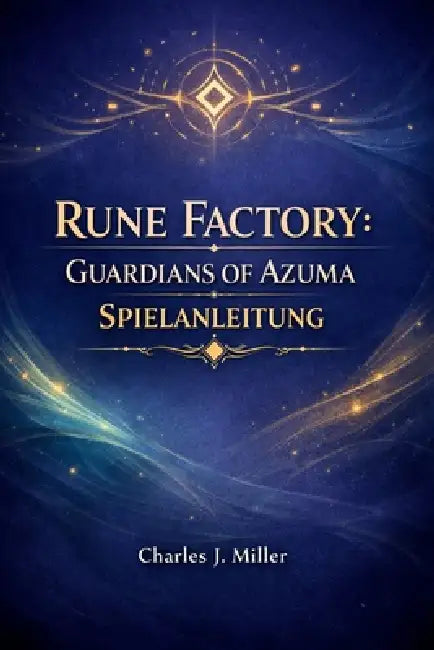 Rune Factory: Guardians Of Azuma - Spielanleitung: Eine vollständige Komplettlösung, um Kampf, Landwirtschaft, Beziehungen und Endgame-Inhalte zu meis by Charles J. Miller