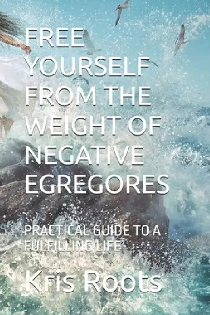 Free Yourself from the Weight of Negative Egregores: Practical Guide to a Fulfilling Life by Kris Roots
