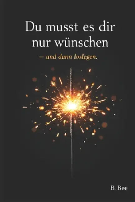 Du musst es dir nur wünschen - und dann loslegen: Ein Buch über Veränderung, Mut und den ersten Schritt by B. Bee