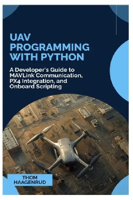 UAV Programming with Python: A Developer's Guide to MAVLink Communication, PX4 Integration, and Onboard Scripting by Thom Haagenrud
