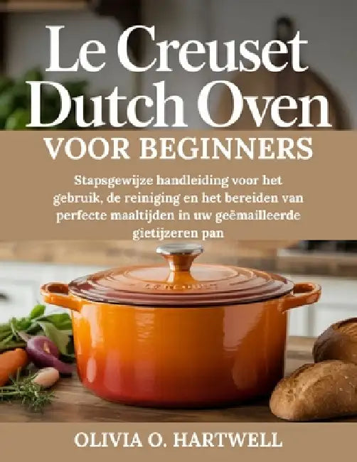 Le Creuset Dutch Oven Voor Beginners: Stapsgewijze handleiding voor het gebruik, de reiniging en het bereiden van perfecte maaltijden in uw geëmaillee by Olivia O. Hartwell