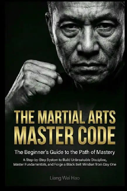 The Martial Arts Master Code: The Beginner's Guide to the Path of Mastery: A Step-by-Step System to Build Unbreakable Discipline, Master Fundamentals, by Liang Wei Hao