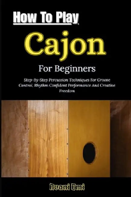 How To Play Cajon For Beginners: Step-By-Step Percussion Techniques For Groove Control, Rhythm Confident Performance And Creative Freedom by Avani Emi