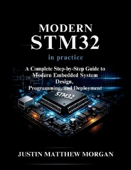 Modern STM32 in Practice: A Complete step by step Guide to Modern Embedded System Design, Programming, and Deployment by Justin Matthew Morgan