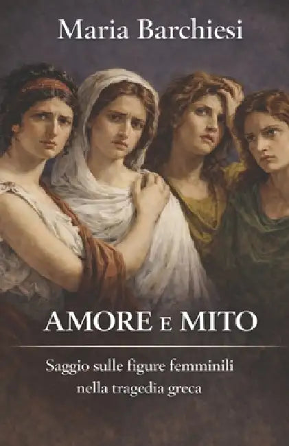 Amore e Mito: saggio sulle figure femminili nella tragedia greca by Maria Barchiesi