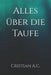 Alles über die Taufe by Cristian A. C.