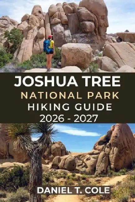Joshua Tree National Park Hiking Guide 2026 - 2027: A Complete Trail Guide to Scenic Routes, Hidden Oases, and Iconic Rock Formations of the Californi by Daniel T. Cole
