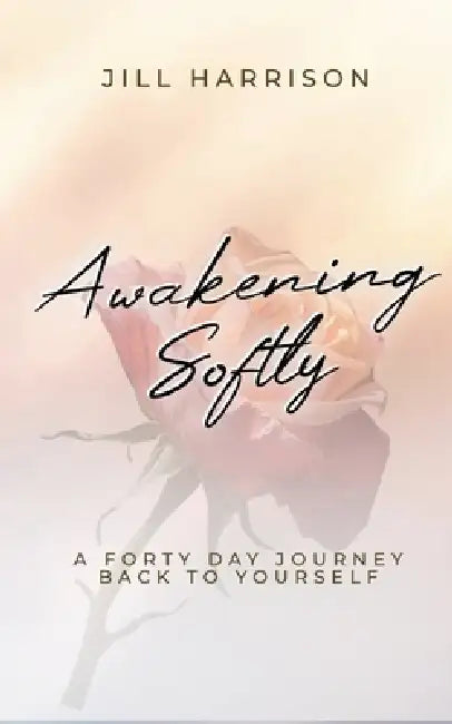 Awakening Softly: A Forty Day Journey Back To Yourself by Jill Harrison