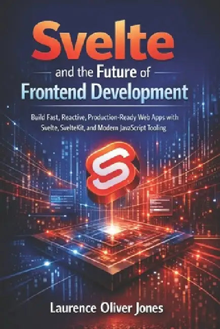 Svelte and the Future of Frontend Development: Build Fast, Reactive, Production-Ready Web Apps with Svelte, SvelteKit, and Modern JavaScript Tooling by Laurence Oliver Jones