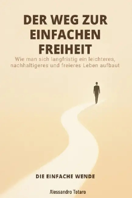 DER WEG ZUR EINFACHEN FREIHEIT - Die einfache Wende: Wie man sich langfristig ein leichteres, nachhaltigeres und freieres Leben aufbaut by Alessandro Totaro
