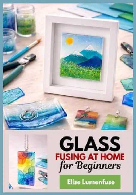 Glass Fusing at Home for Beginners: A full-Colour Step-by-Step Projects for Jewelry, Coasters, and Small Decor, Microwave or Kiln Methods, Firing Sche by Elise Lumenfuse