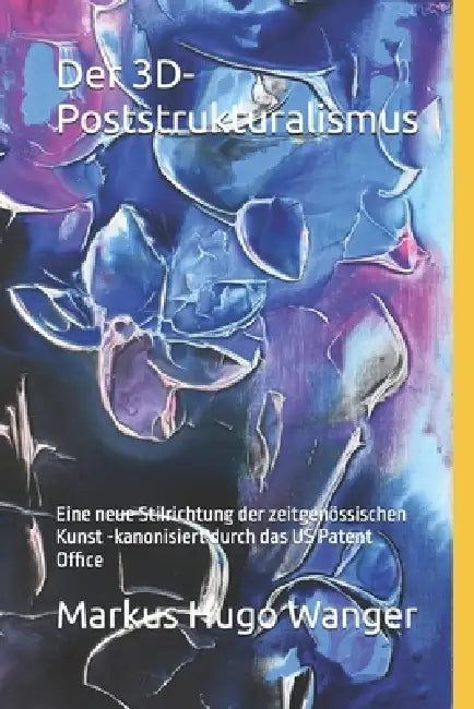 Der 3D-Poststrukturalismus: Eine neue Stilrichtung der zeitgenössischen Kunst - kanonisiert durch das US Patent Office by Markus Hugo Wanger