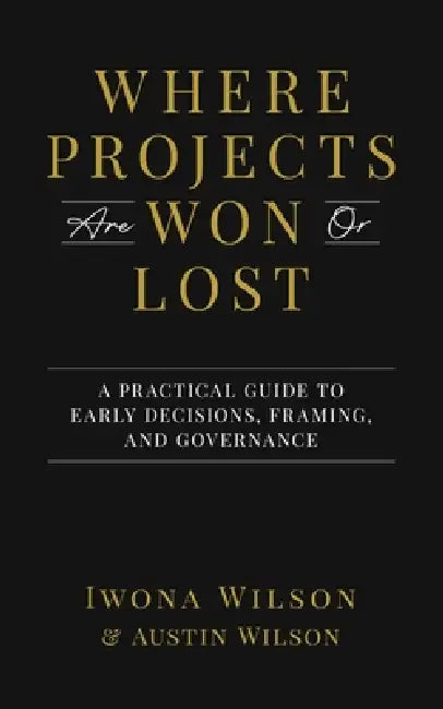 Where Projects are Won or Lost: A Practical Guide to Early Decisions, Framing, and Governance by Austin Wilson, David Skinner, Jairo Velásquez