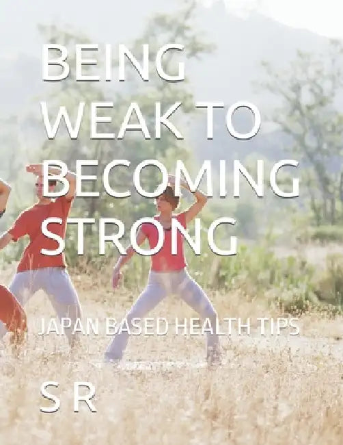 Being Weak to Becoming Strong: Japan Based Health Tips by S. R, S. T. R
