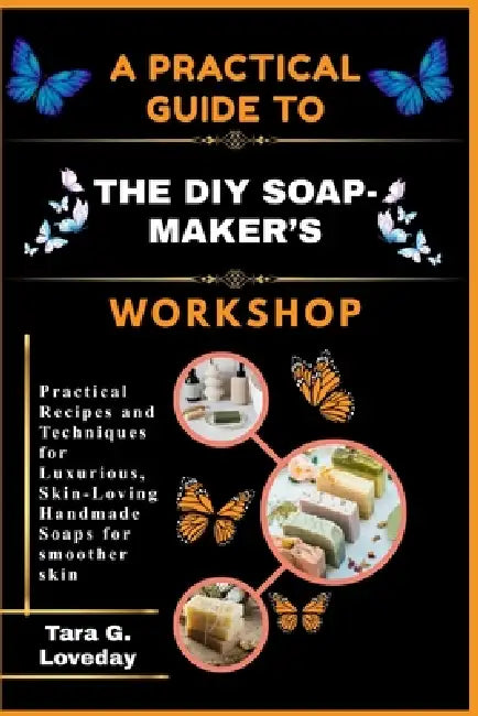A Practical Guide to the DIY Soap-Maker's Workshop: Practical Recipes and Techniques for Luxurious, Skin-Loving Handmade Soaps for smoother skin by Tara G. Loveday