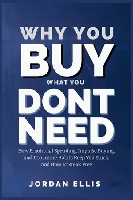 Why You Buy What You Dont Need: How Emotional Spending, Impulse Buying, and Dopamine Habits Keep You Stuck and How to Break Free by Jordan Ellis