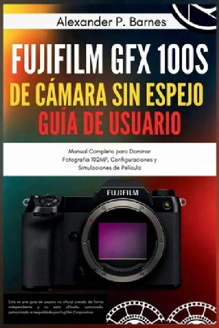 Fujifilm GFX 100S de Cámara sin Espejo Guía de Usuario: Manual Completo para Dominar Fotografía 102MP, Configuraciones y Simulaciones de Película by Alexander P. Barnes, Alexander P. Barnes