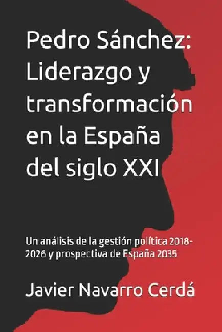 Pedro Sánchez: Liderazgo y transformación en la España del siglo XXI: Un análisis de la gestión política 2018-2026 y prospectiva de España 2035 by Javier Navarro Cerdá