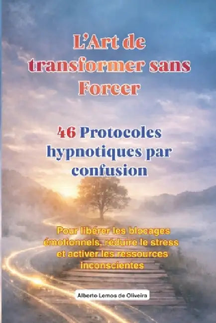 L'Art de transformer sans Forcer Protocoles hypnotiques par confusion: Protocoles d'hypnose thérapeutique pour libérer les blocages émotionnels, rédui by Alberto Lemos de Oliveira