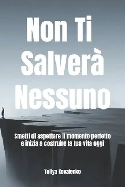 Non Ti Salverà Nessuno: Smetti di aspettare il momento perfetto e inizia a costruire la tua vita oggi by Yuliya Kovalenko