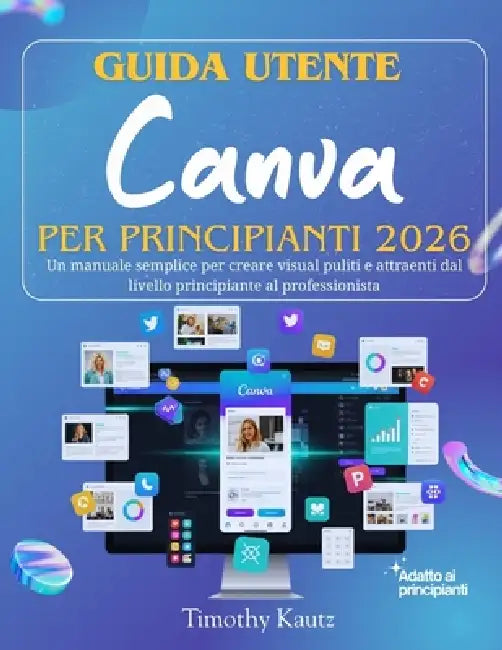 Guida utente Canva per principianti 2026: Un manuale semplice per creare visual puliti e attraenti dal livello principiante al professionista by Timothy Kautz