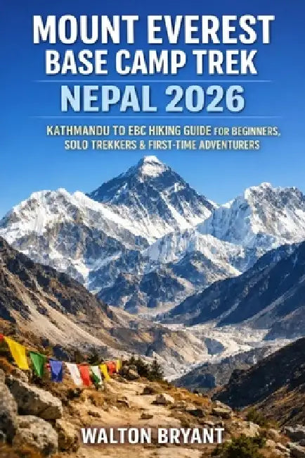 Mount Everest Base Camp Trek Nepal 2026: Kathmandu to Ebc Hiking Guide for Beginners, Solo Trekkers & First-Time Adventurers by Walton Bryant
