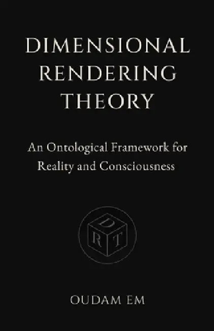 Dimensional Rendering Theory: An Ontological Framework for Reality and Consciousness by Oudam Em