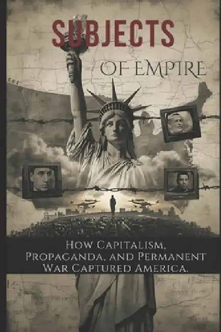 Subjects of Empire: How Capitalism, Propaganda, and Permanent War Captured America by Dexter Dow