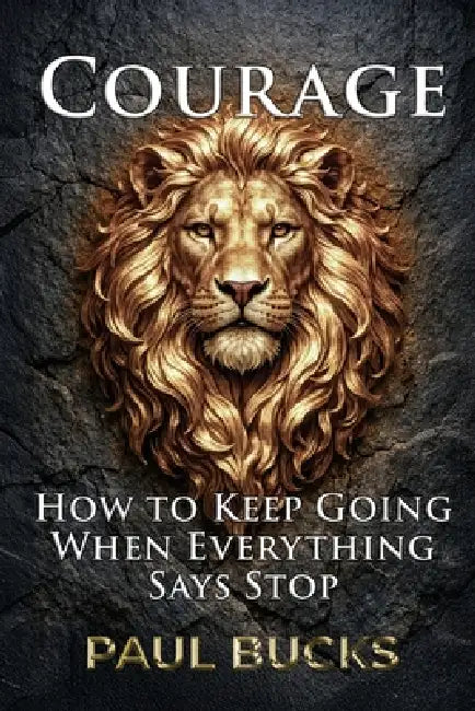 Courage: How to Keep Going When Everything Says Stop by Paul Bucks