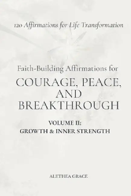 Faith-Building Affirmations for Courage, Peace, and Breakthrough Volume II: Growth & Inner Strength: 120 Affirmations for Life Transformation by Alethea Grace