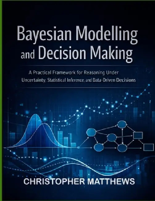 Bayesian modelling and decision making: A Practical Framework for Reasoning Under Uncertainty, Statistical Inference, and Data-Driven Decisions by Christopher Matthews