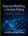 Bayesian modelling and decision making: A Practical Framework for Reasoning Under Uncertainty, Statistical Inference, and Data-Driven Decisions by Christopher Matthews