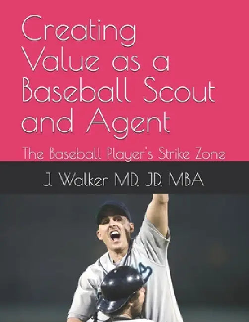 Creating Value as a Baseball Scout and Agent: The Baseball Player's Strike Zone by Jd J. Walker