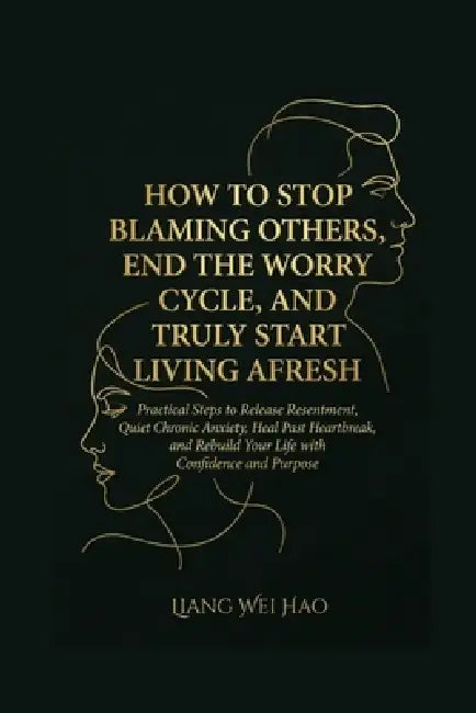 How to Stop Blaming Others, End the Worry Cycle, and Truly Start Living Afresh: A Complete Guide: Practical Steps to Release Resentment, Quiet Chronic by Liang Wei Hao