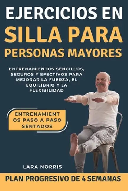 Ejercicios En Silla Para Personas Mayores: Entrenamientos sencillos, seguros y efectivos para mejorar la fuerza, el equilibrio y la flexibilidad by Lara Norris