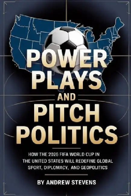 Power Plays and Pitch Politics: How the 2026 FIFA World Cup in the United States Redefined Global Sport, Diplomacy, and Geopolitics by Andrew Stevins