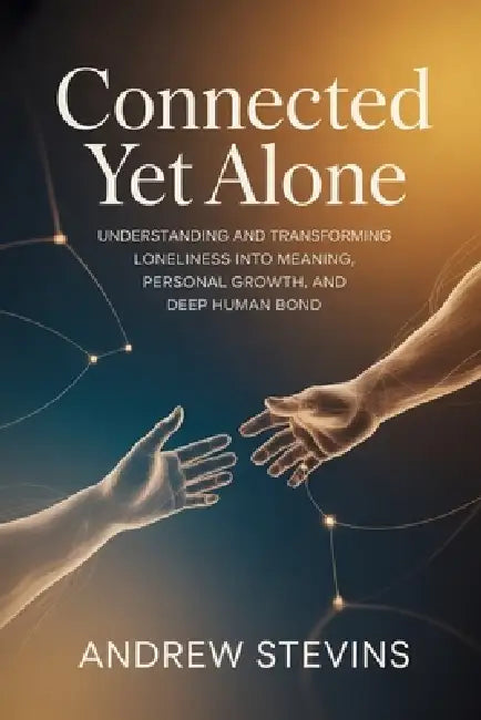 Connected Yet Alone: Understanding and Transforming Loneliness into Meaning, Personal Growth, and Deep Human Bond by Andrew Stevins